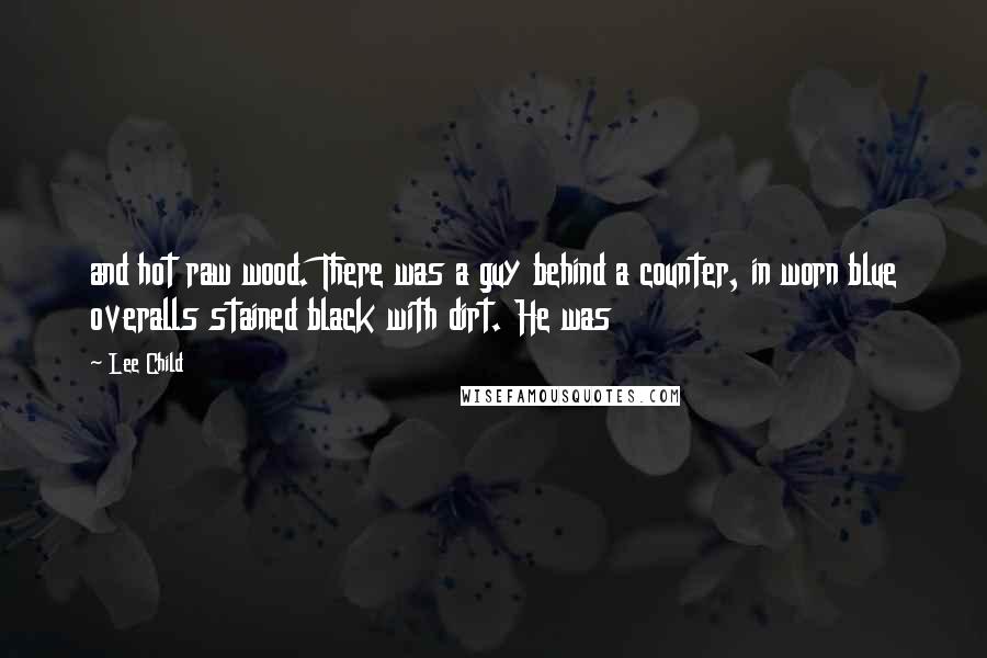 Lee Child Quotes: and hot raw wood. There was a guy behind a counter, in worn blue overalls stained black with dirt. He was