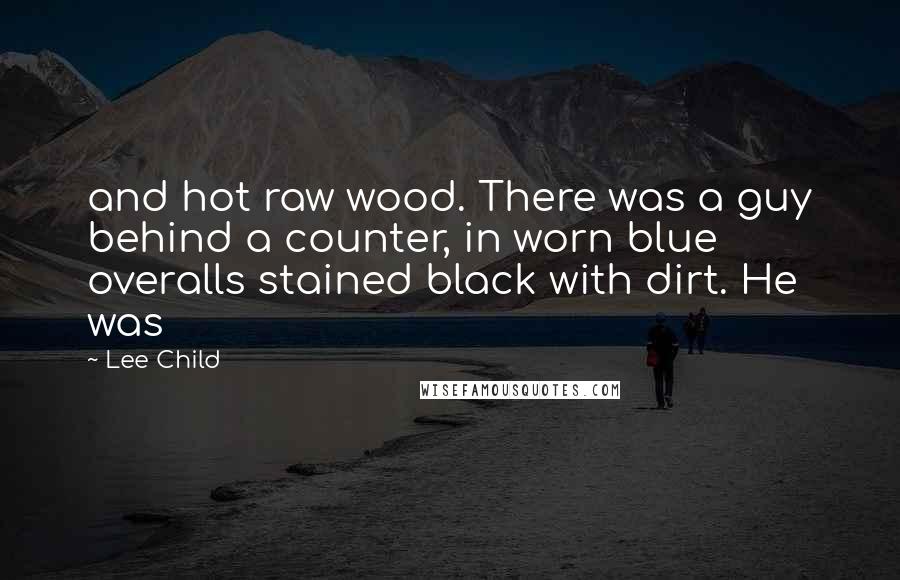 Lee Child Quotes: and hot raw wood. There was a guy behind a counter, in worn blue overalls stained black with dirt. He was