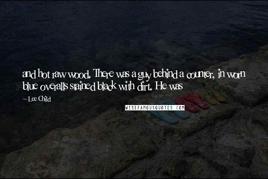 Lee Child Quotes: and hot raw wood. There was a guy behind a counter, in worn blue overalls stained black with dirt. He was