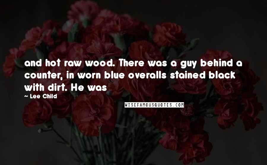 Lee Child Quotes: and hot raw wood. There was a guy behind a counter, in worn blue overalls stained black with dirt. He was