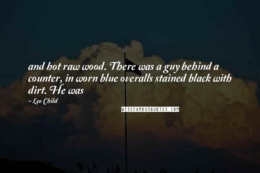 Lee Child Quotes: and hot raw wood. There was a guy behind a counter, in worn blue overalls stained black with dirt. He was