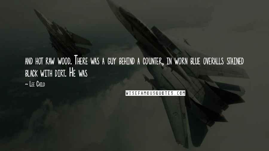 Lee Child Quotes: and hot raw wood. There was a guy behind a counter, in worn blue overalls stained black with dirt. He was