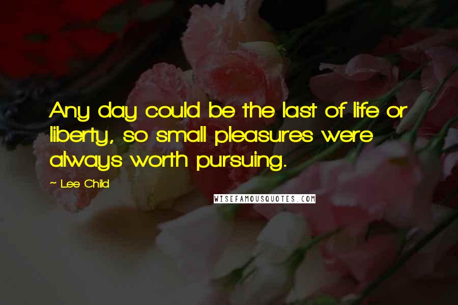 Lee Child Quotes: Any day could be the last of life or liberty, so small pleasures were always worth pursuing.