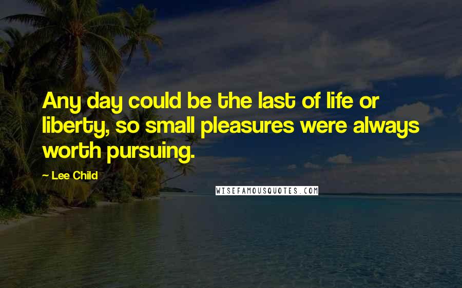 Lee Child Quotes: Any day could be the last of life or liberty, so small pleasures were always worth pursuing.