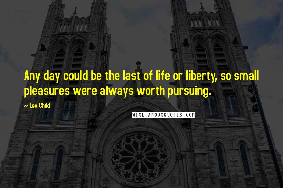 Lee Child Quotes: Any day could be the last of life or liberty, so small pleasures were always worth pursuing.