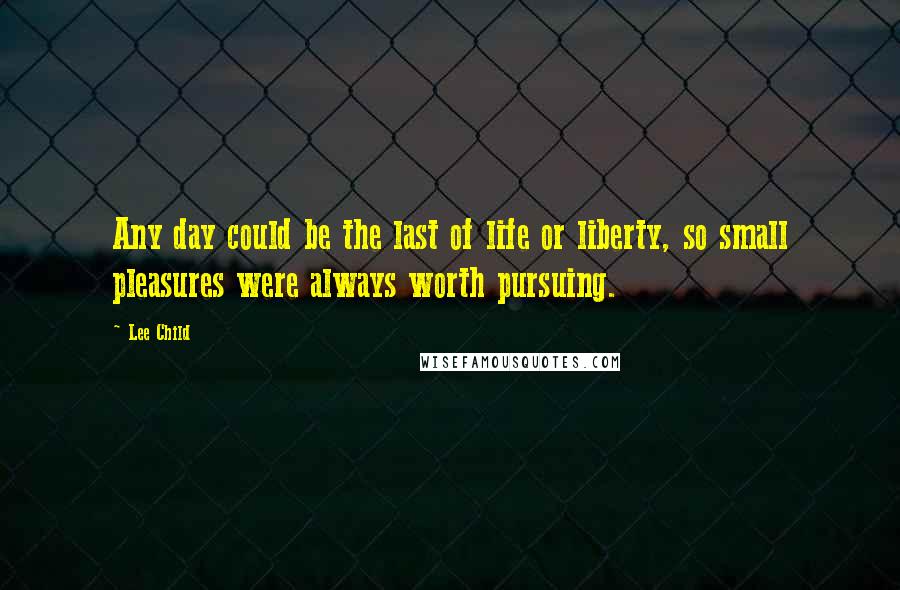 Lee Child Quotes: Any day could be the last of life or liberty, so small pleasures were always worth pursuing.