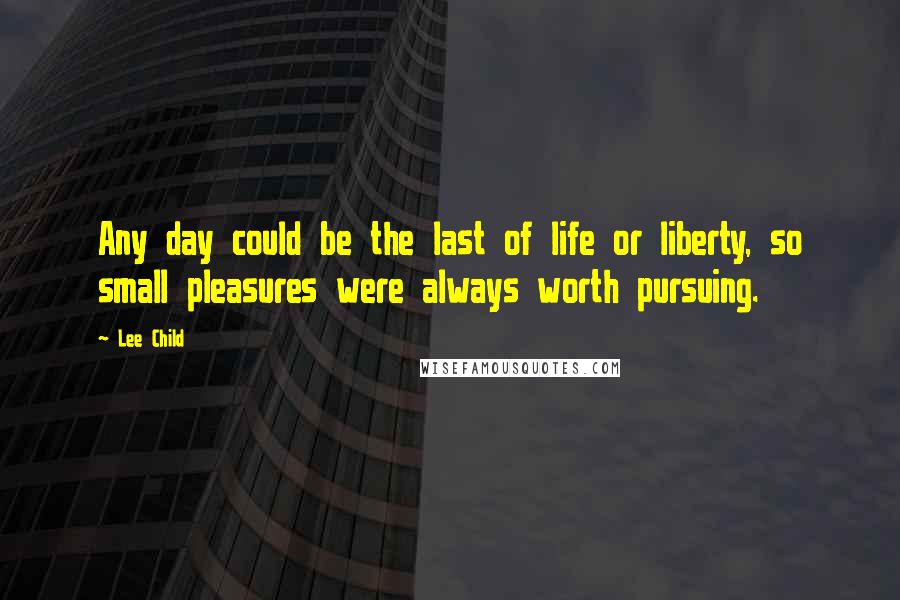 Lee Child Quotes: Any day could be the last of life or liberty, so small pleasures were always worth pursuing.