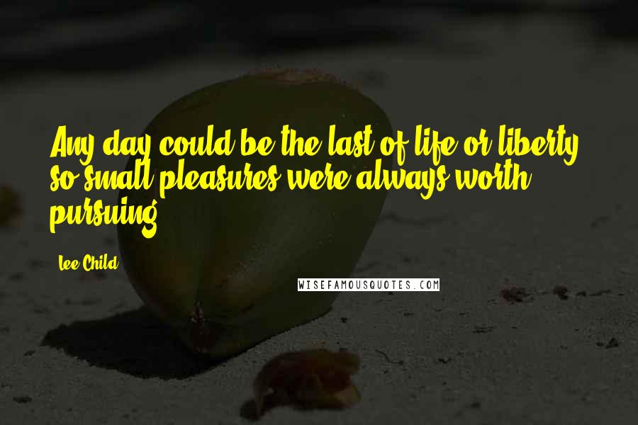 Lee Child Quotes: Any day could be the last of life or liberty, so small pleasures were always worth pursuing.