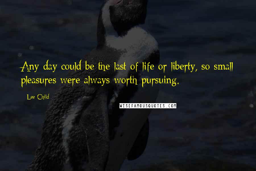 Lee Child Quotes: Any day could be the last of life or liberty, so small pleasures were always worth pursuing.