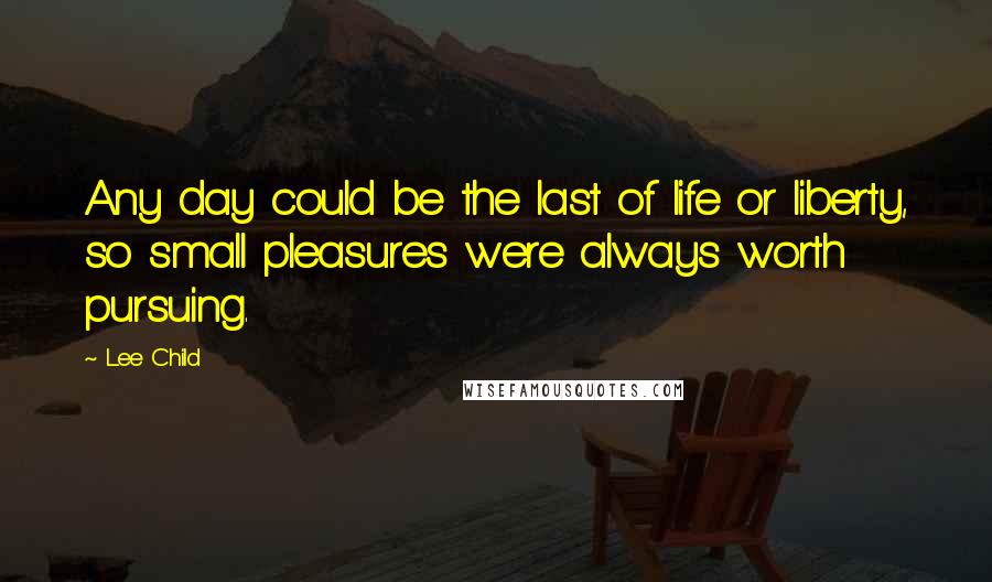 Lee Child Quotes: Any day could be the last of life or liberty, so small pleasures were always worth pursuing.