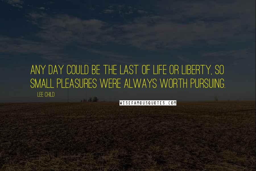 Lee Child Quotes: Any day could be the last of life or liberty, so small pleasures were always worth pursuing.