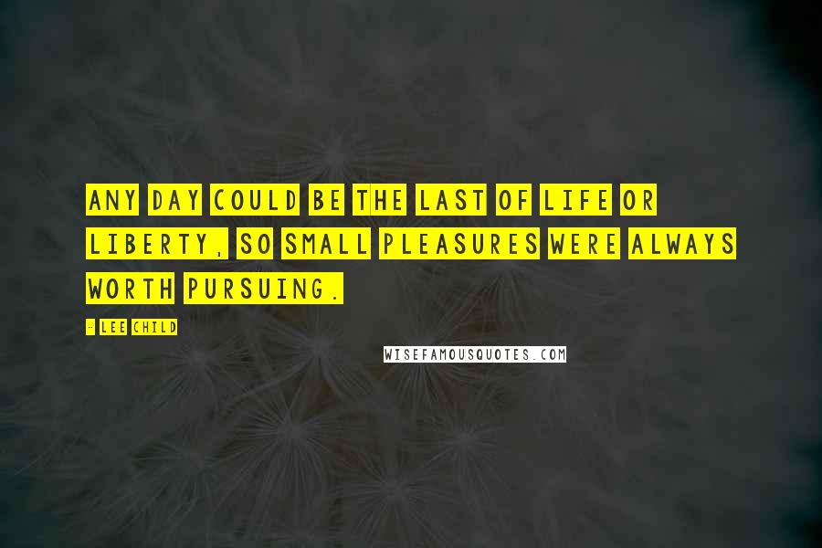 Lee Child Quotes: Any day could be the last of life or liberty, so small pleasures were always worth pursuing.