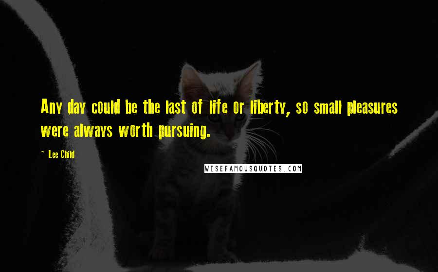 Lee Child Quotes: Any day could be the last of life or liberty, so small pleasures were always worth pursuing.