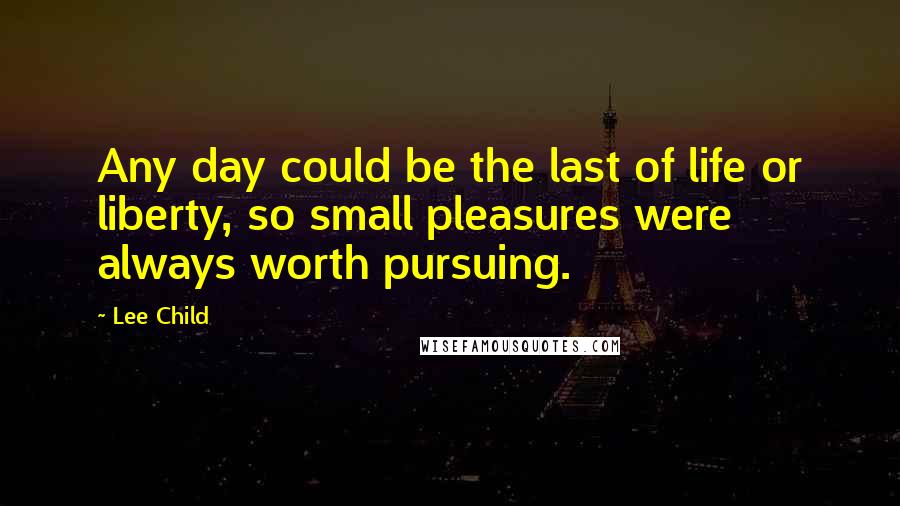 Lee Child Quotes: Any day could be the last of life or liberty, so small pleasures were always worth pursuing.