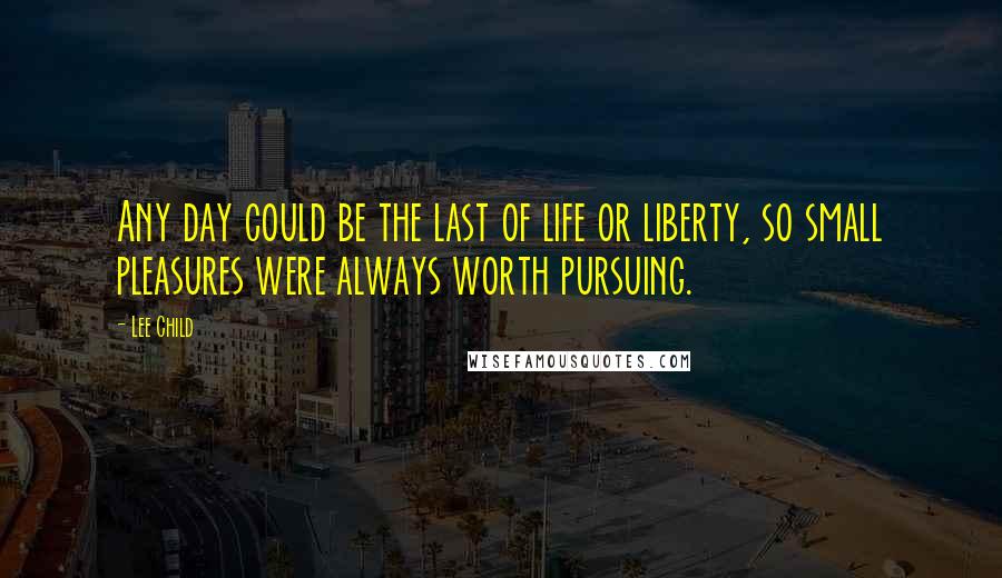 Lee Child Quotes: Any day could be the last of life or liberty, so small pleasures were always worth pursuing.