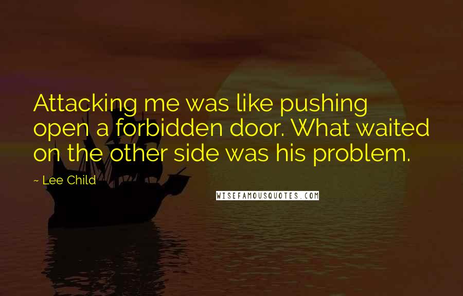 Lee Child Quotes: Attacking me was like pushing open a forbidden door. What waited on the other side was his problem.