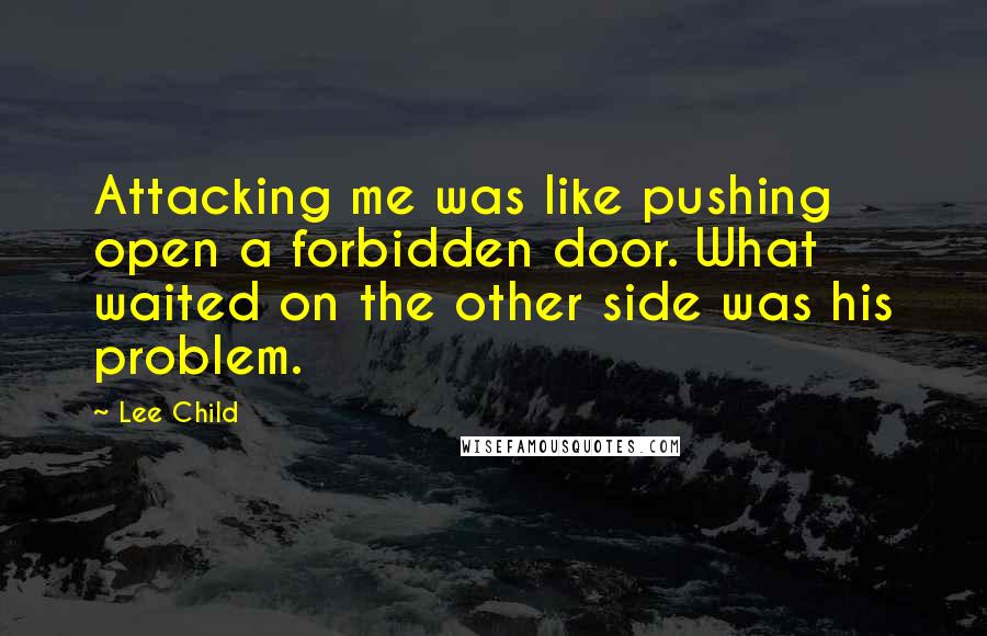 Lee Child Quotes: Attacking me was like pushing open a forbidden door. What waited on the other side was his problem.