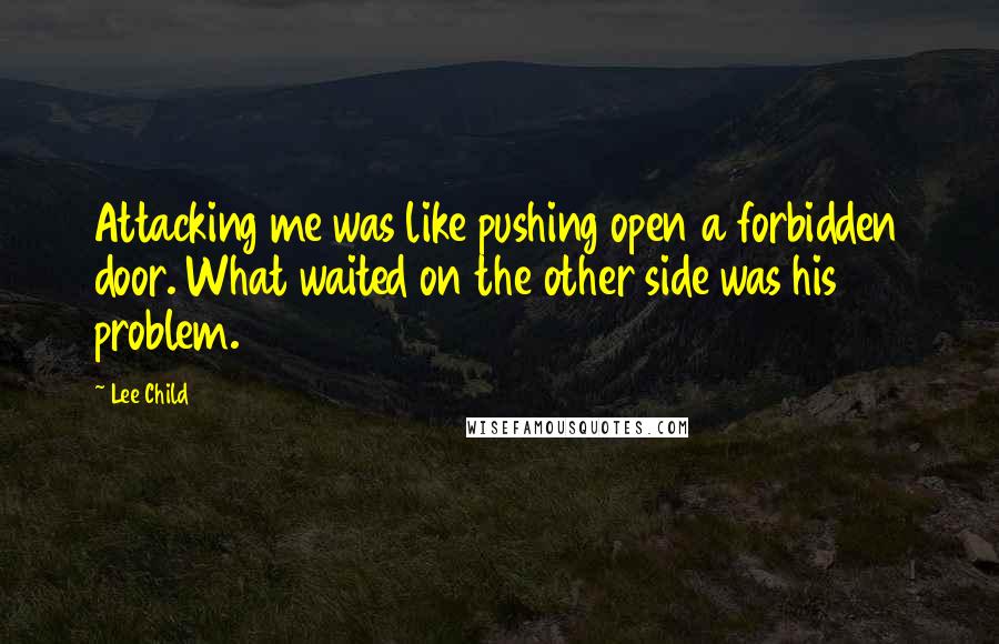 Lee Child Quotes: Attacking me was like pushing open a forbidden door. What waited on the other side was his problem.