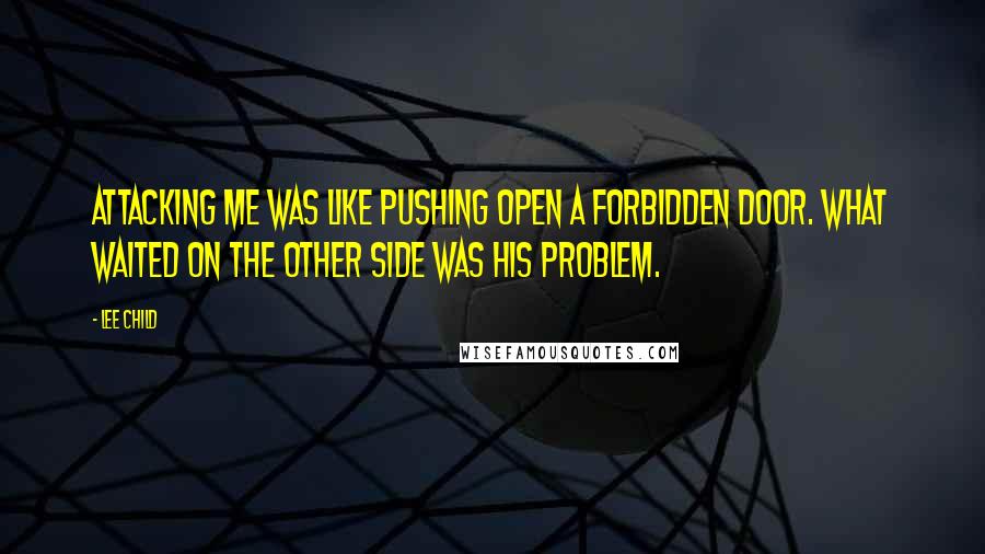 Lee Child Quotes: Attacking me was like pushing open a forbidden door. What waited on the other side was his problem.