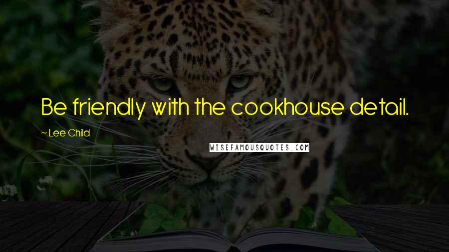 Lee Child Quotes: Be friendly with the cookhouse detail.