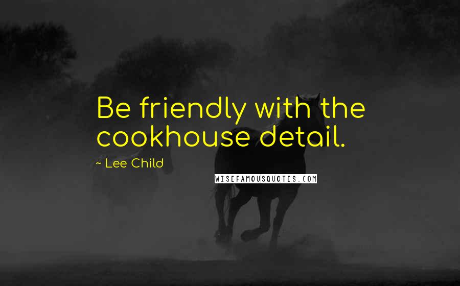 Lee Child Quotes: Be friendly with the cookhouse detail.