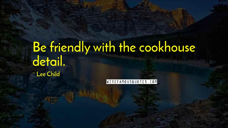 Lee Child Quotes: Be friendly with the cookhouse detail.