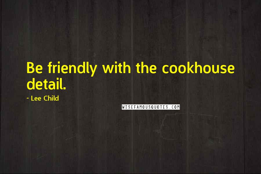 Lee Child Quotes: Be friendly with the cookhouse detail.