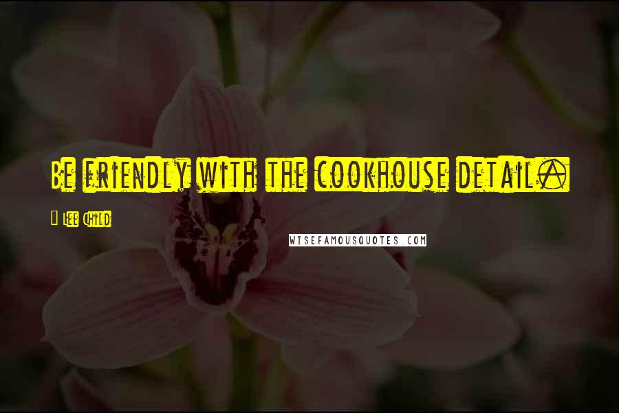 Lee Child Quotes: Be friendly with the cookhouse detail.