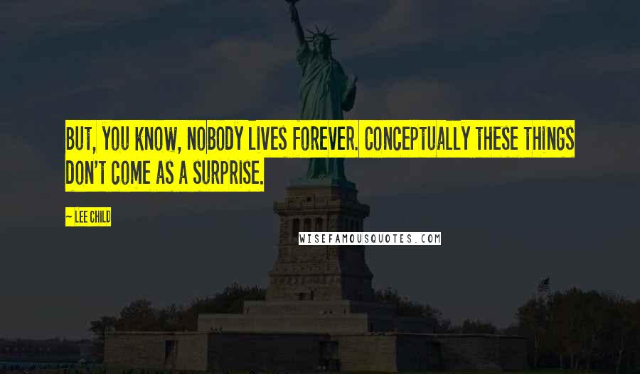 Lee Child Quotes: But, you know, nobody lives forever. Conceptually these things don't come as a surprise.