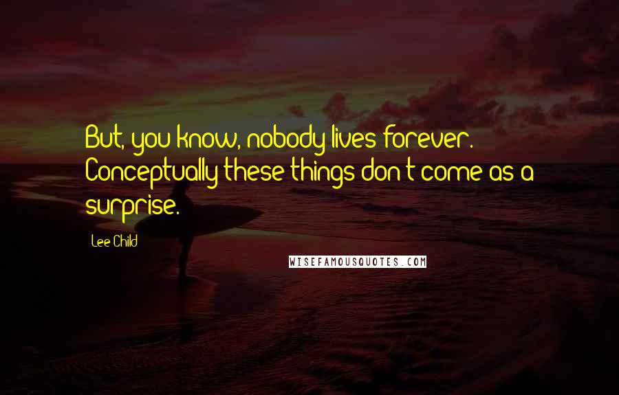 Lee Child Quotes: But, you know, nobody lives forever. Conceptually these things don't come as a surprise.