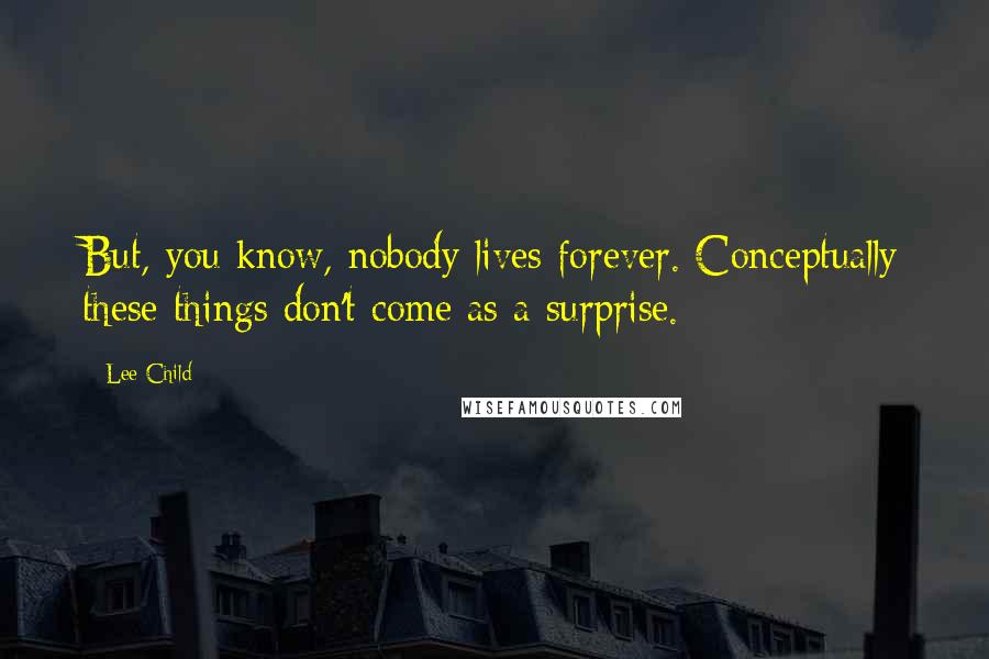 Lee Child Quotes: But, you know, nobody lives forever. Conceptually these things don't come as a surprise.