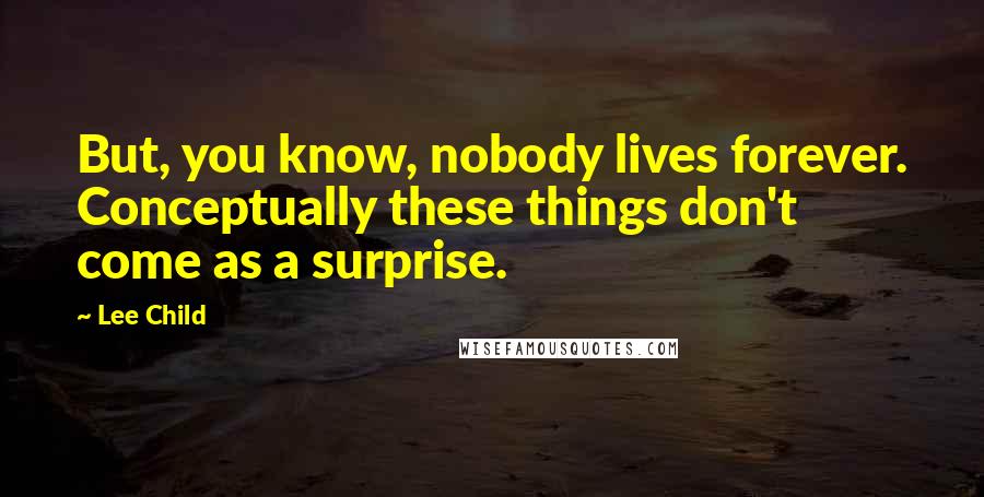 Lee Child Quotes: But, you know, nobody lives forever. Conceptually these things don't come as a surprise.
