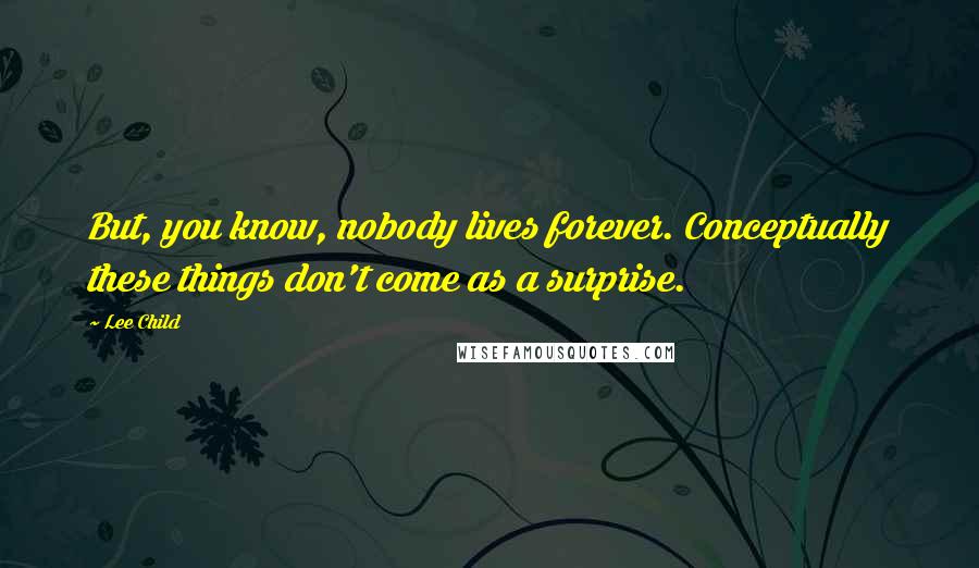 Lee Child Quotes: But, you know, nobody lives forever. Conceptually these things don't come as a surprise.