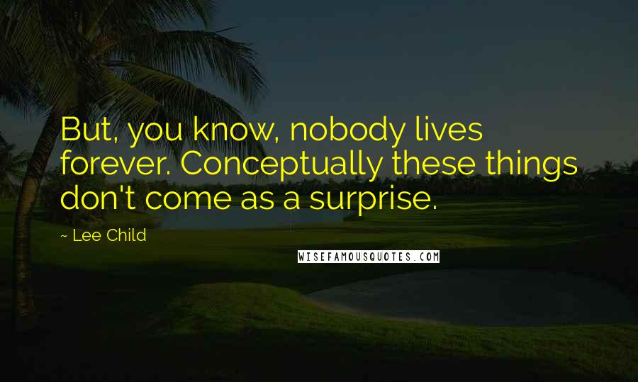 Lee Child Quotes: But, you know, nobody lives forever. Conceptually these things don't come as a surprise.