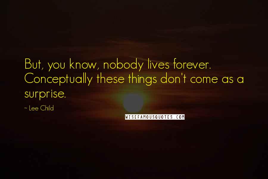 Lee Child Quotes: But, you know, nobody lives forever. Conceptually these things don't come as a surprise.