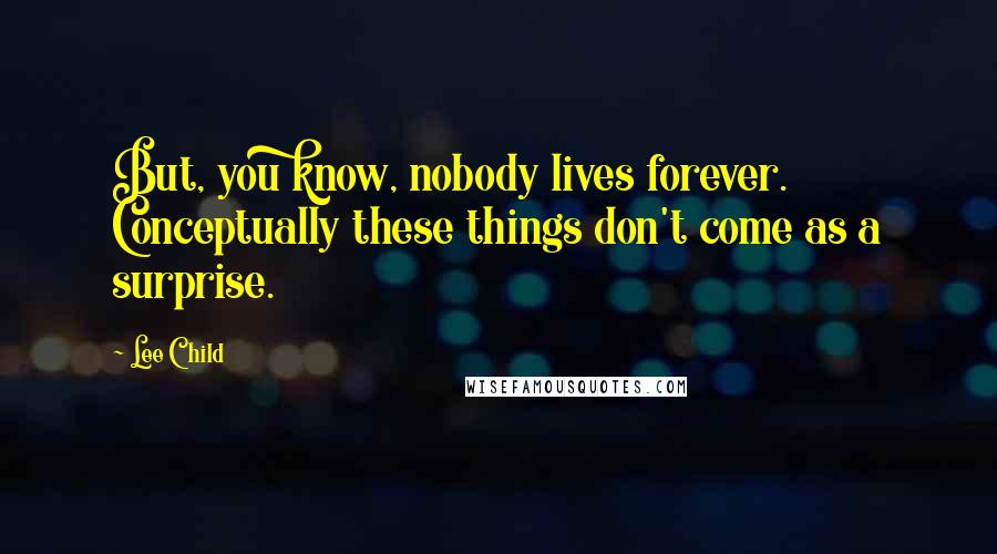 Lee Child Quotes: But, you know, nobody lives forever. Conceptually these things don't come as a surprise.