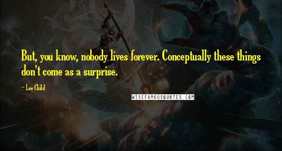 Lee Child Quotes: But, you know, nobody lives forever. Conceptually these things don't come as a surprise.