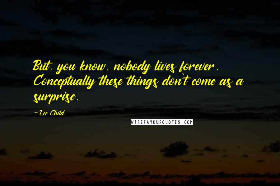Lee Child Quotes: But, you know, nobody lives forever. Conceptually these things don't come as a surprise.