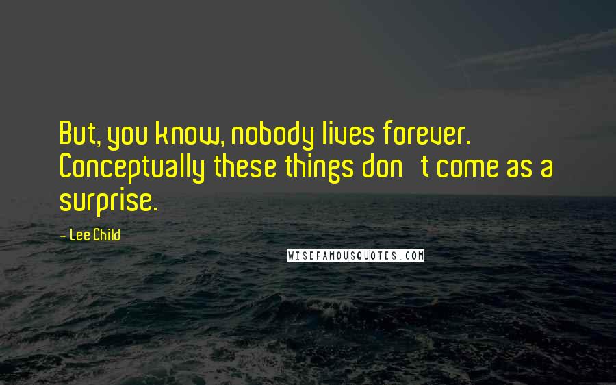 Lee Child Quotes: But, you know, nobody lives forever. Conceptually these things don't come as a surprise.
