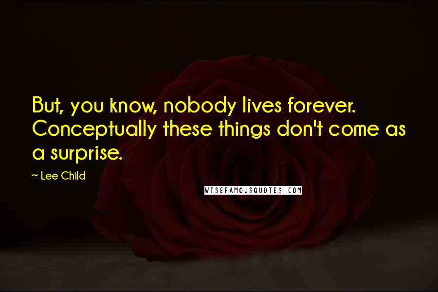 Lee Child Quotes: But, you know, nobody lives forever. Conceptually these things don't come as a surprise.