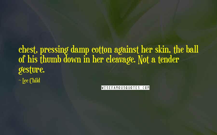 Lee Child Quotes: chest, pressing damp cotton against her skin, the ball of his thumb down in her cleavage. Not a tender gesture.