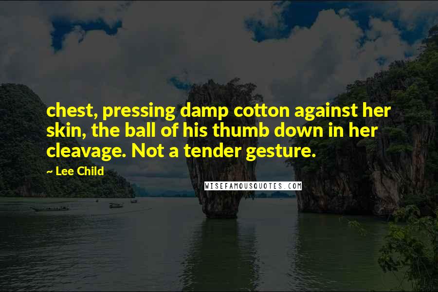 Lee Child Quotes: chest, pressing damp cotton against her skin, the ball of his thumb down in her cleavage. Not a tender gesture.