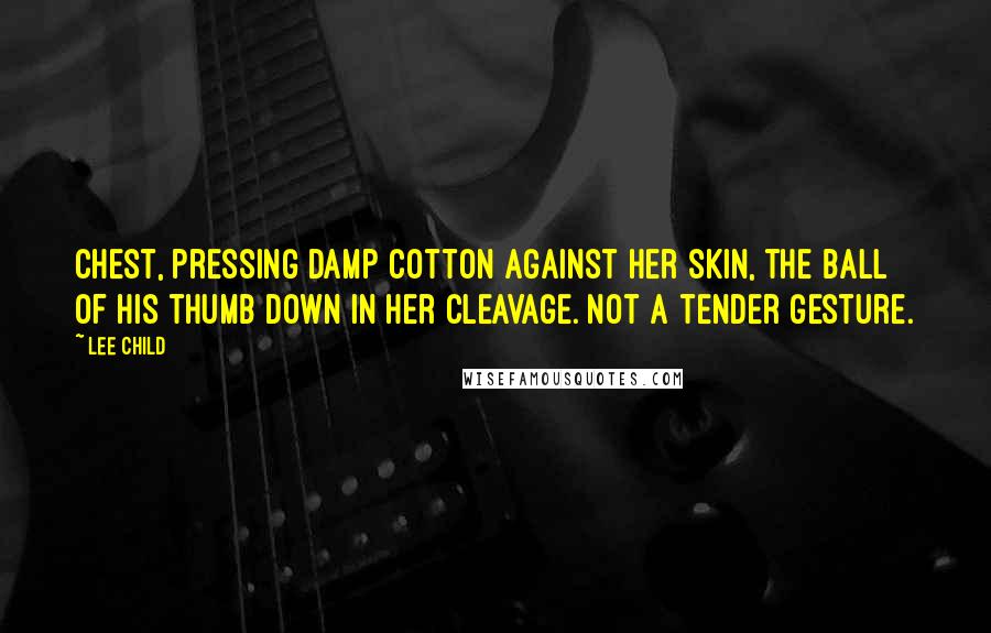 Lee Child Quotes: chest, pressing damp cotton against her skin, the ball of his thumb down in her cleavage. Not a tender gesture.
