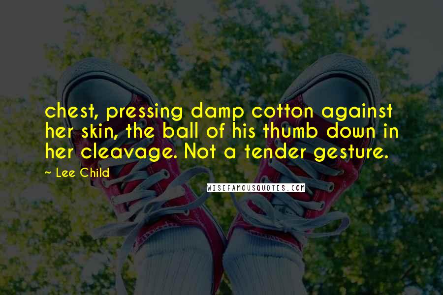 Lee Child Quotes: chest, pressing damp cotton against her skin, the ball of his thumb down in her cleavage. Not a tender gesture.