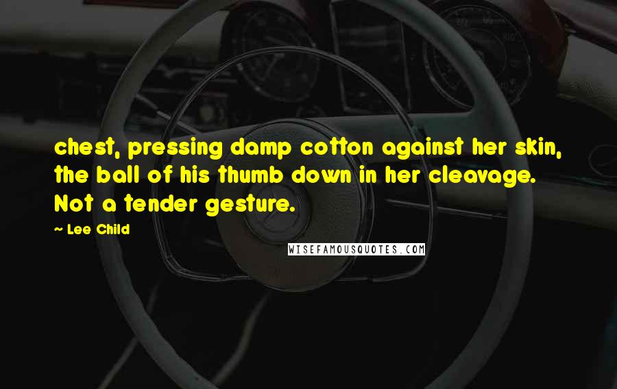 Lee Child Quotes: chest, pressing damp cotton against her skin, the ball of his thumb down in her cleavage. Not a tender gesture.