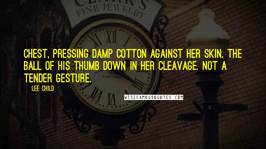 Lee Child Quotes: chest, pressing damp cotton against her skin, the ball of his thumb down in her cleavage. Not a tender gesture.