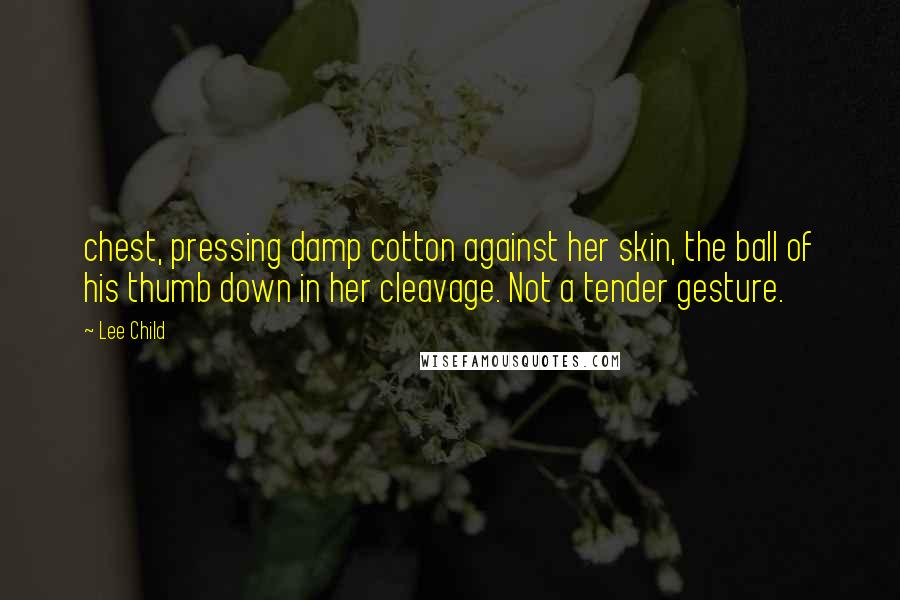 Lee Child Quotes: chest, pressing damp cotton against her skin, the ball of his thumb down in her cleavage. Not a tender gesture.
