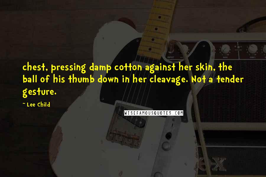 Lee Child Quotes: chest, pressing damp cotton against her skin, the ball of his thumb down in her cleavage. Not a tender gesture.