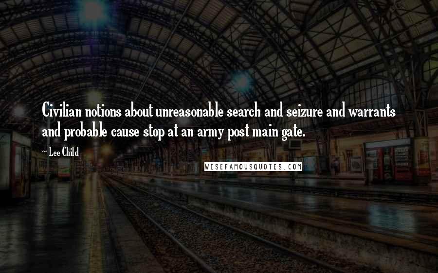 Lee Child Quotes: Civilian notions about unreasonable search and seizure and warrants and probable cause stop at an army post main gate.