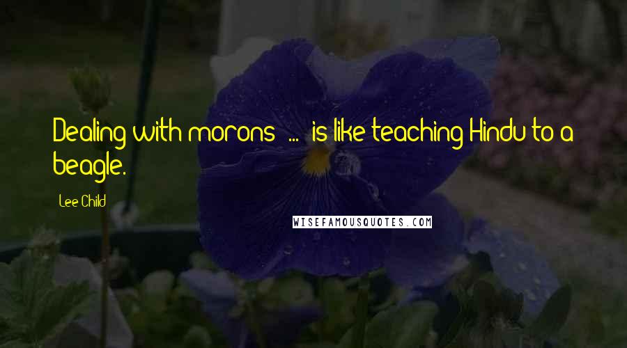 Lee Child Quotes: Dealing with morons ... is like teaching Hindu to a beagle.